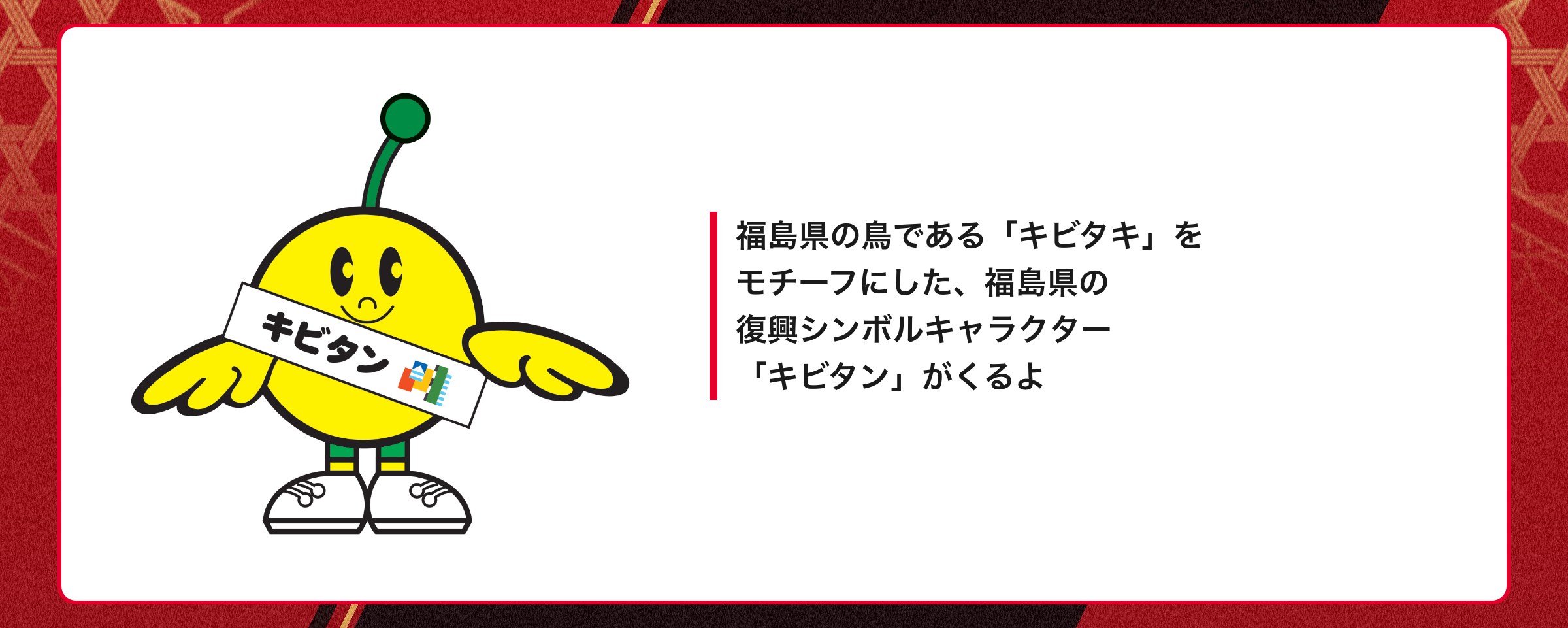 福島県の鳥である「キビタキ」をモチーフにした、福島県の復興シンボルキャラクター「キビタン」がくるよ