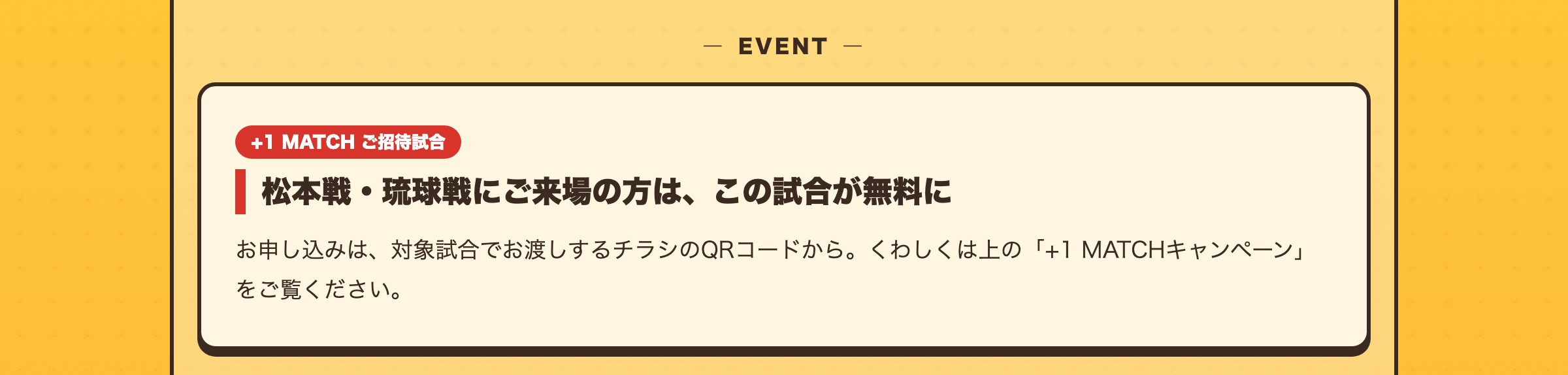 +1 MATCH ご招待試合 松本戦・琉球戦にご来場の方は、この試合が無料に お申し込みは、対象試合でお渡しするチラシのQRコードから。くわしくは上の「+1 MATCHキャンペーン」をご覧ください。