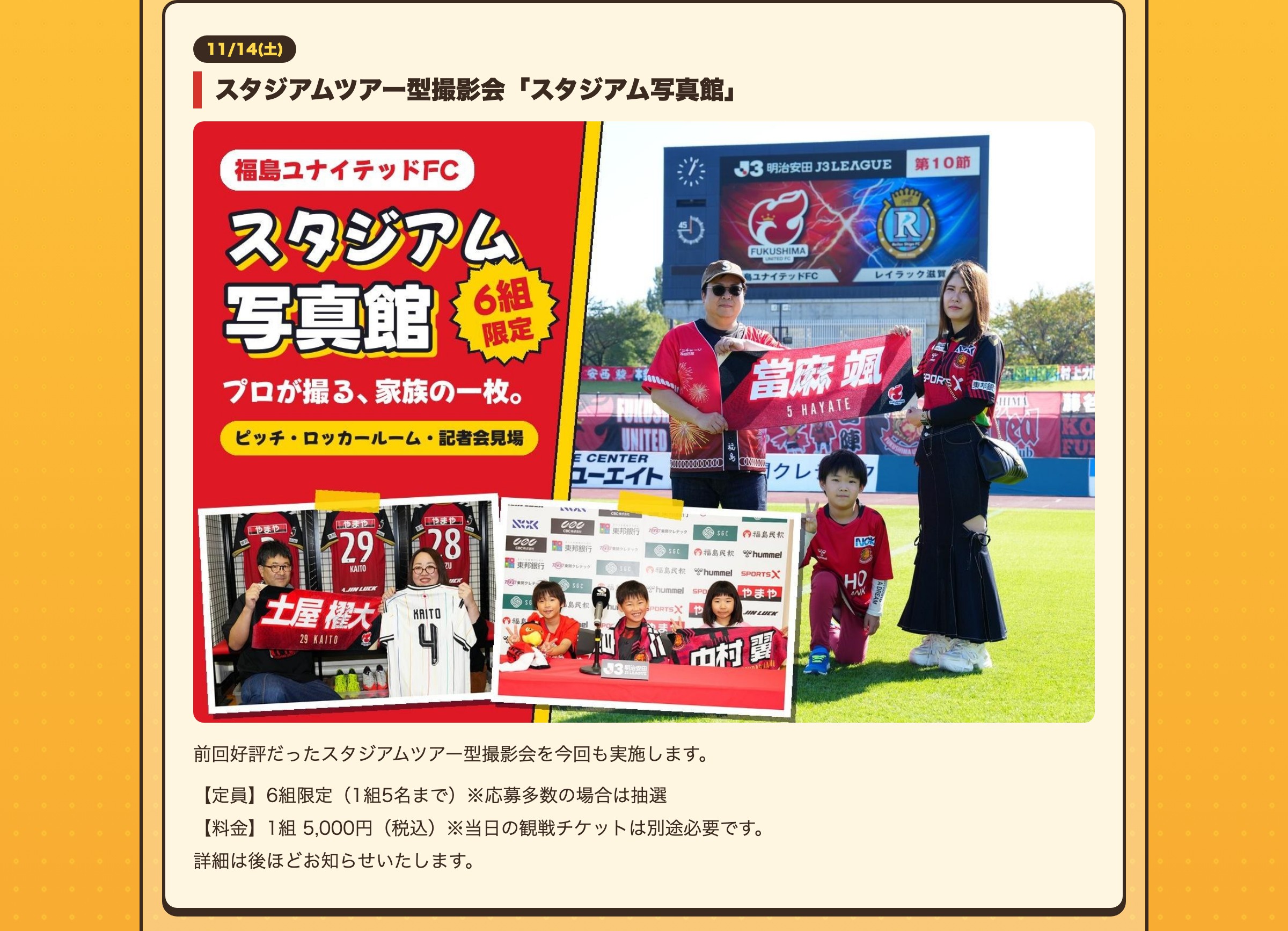 11/14(土) スタジアムツアー型撮影会「スタジアム写真館」 前回好評だったスタジアムツアー型撮影会を今回も実施します。 【定員】6組限定（1組5名まで）※応募多数の場合は抽選 【料金】1組 5,000円（税込）※当日の観戦チケットは別途必要です。 詳細は後ほどお知らせいたします。