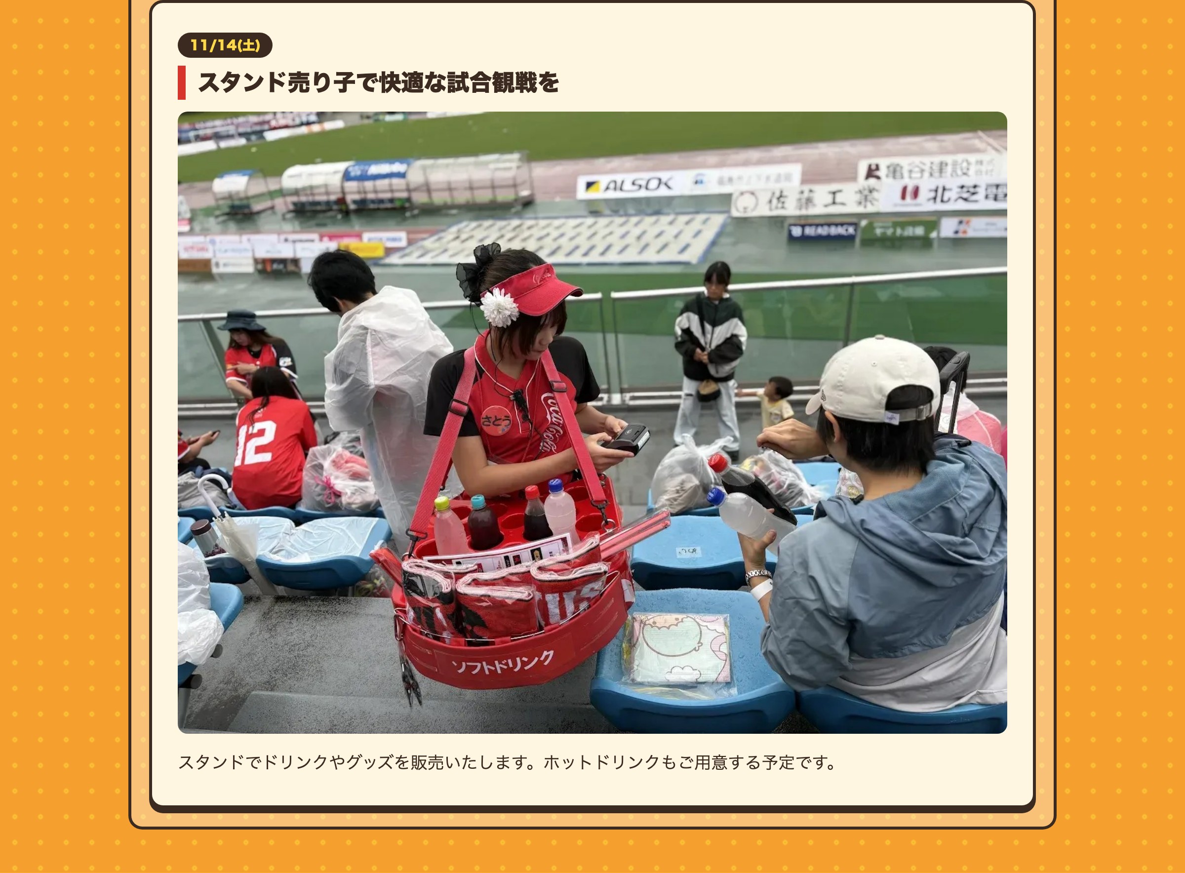 11/14(土) スタンド売り子で快適な試合観戦を スタンドでドリンクやグッズを販売いたします。ホットドリンクもご用意する予定です。